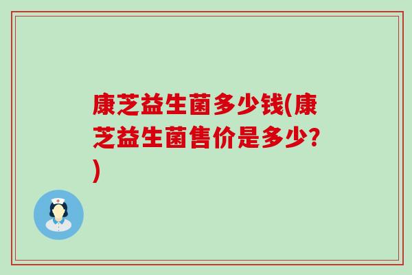 康芝益生菌多少钱(康芝益生菌售价是多少？)