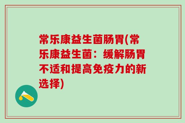 常乐康益生菌肠胃(常乐康益生菌：缓解肠胃不适和提高免疫力的新选择)