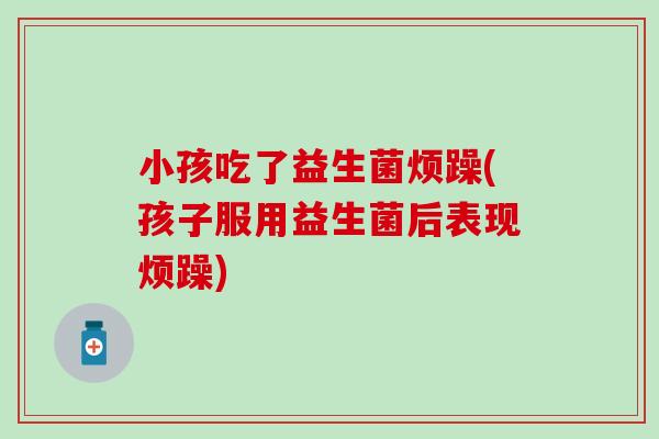 小孩吃了益生菌烦躁(孩子服用益生菌后表现烦躁)