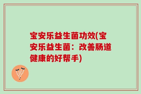 宝安乐益生菌功效(宝安乐益生菌：改善肠道健康的好帮手)