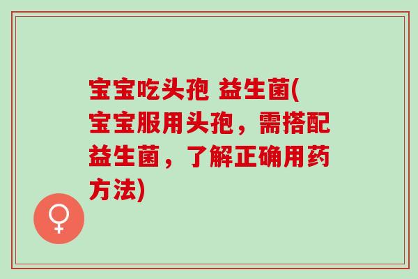 宝宝吃头孢 益生菌(宝宝服用头孢，需搭配益生菌，了解正确用药方法)