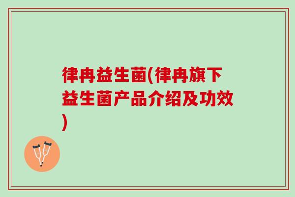 律冉益生菌(律冉旗下益生菌产品介绍及功效)