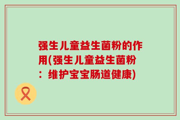强生儿童益生菌粉的作用(强生儿童益生菌粉：维护宝宝肠道健康)