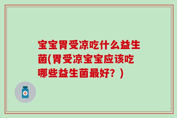 宝宝胃受凉吃什么益生菌(胃受凉宝宝应该吃哪些益生菌最好？)