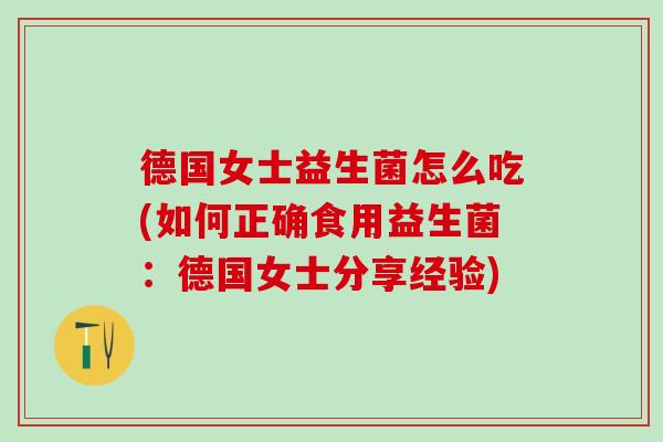 德国女士益生菌怎么吃(如何正确食用益生菌：德国女士分享经验)