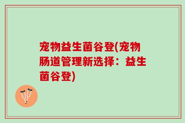 宠物益生菌谷登(宠物肠道管理新选择：益生菌谷登)