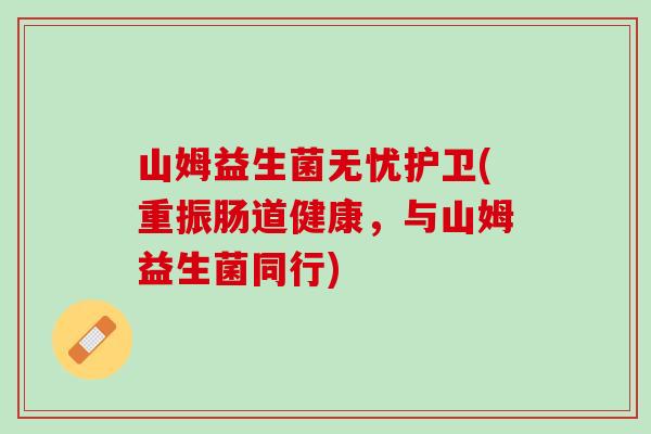 山姆益生菌无忧护卫(重振肠道健康，与山姆益生菌同行)