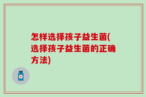 怎样选择孩子益生菌(选择孩子益生菌的正确方法)