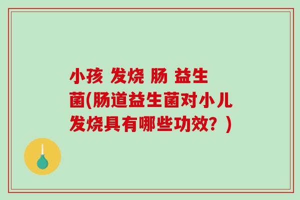 小孩 发烧 肠 益生菌(肠道益生菌对小儿发烧具有哪些功效？)