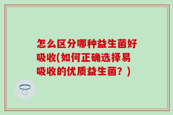 怎么区分哪种益生菌好吸收(如何正确选择易吸收的优质益生菌？)