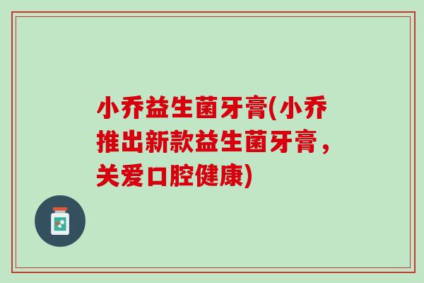 小乔益生菌牙膏(小乔推出新款益生菌牙膏，关爱口腔健康)