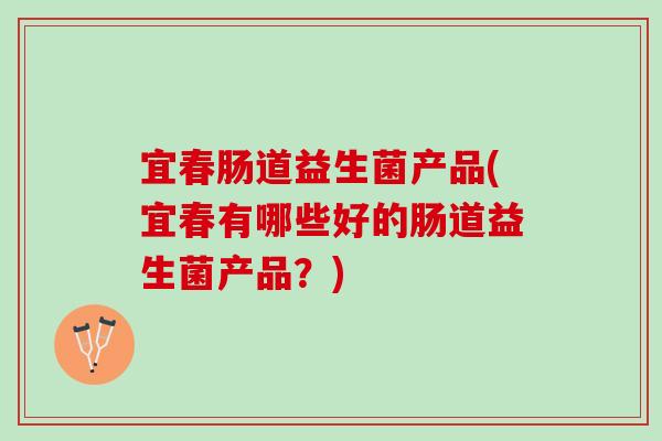 宜春肠道益生菌产品(宜春有哪些好的肠道益生菌产品?) 宜春肠道益生菌产品(宜春有哪些好的肠道益生菌产品?)