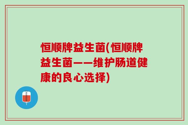 恒顺牌益生菌(恒顺牌益生菌——维护肠道健康的良心选择) 恒顺牌益生菌(恒顺牌益生菌——维护肠道健康的良心选择)