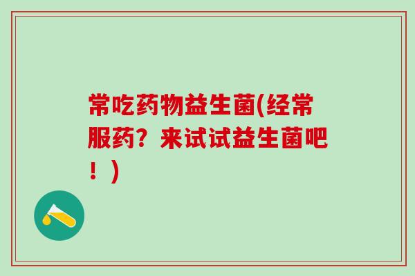 常吃药物益生菌(经常服药？来试试益生菌吧！)