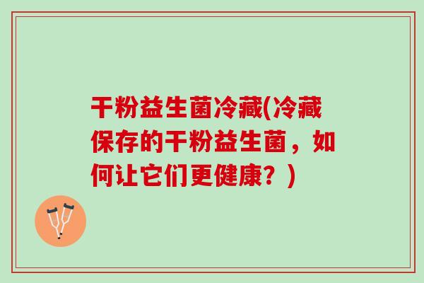 干粉益生菌冷藏(冷藏保存的干粉益生菌，如何让它们更健康？)
