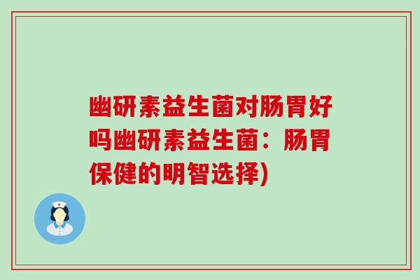 幽研素益生菌对肠胃好吗幽研素益生菌:肠胃保健的明智选择) 幽研素益生菌对肠胃好吗幽研素益生菌:肠胃保健的明智选择)