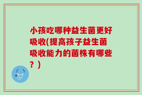 小孩吃哪种益生菌更好吸收(提高孩子益生菌吸收能力的菌株有哪些？)
