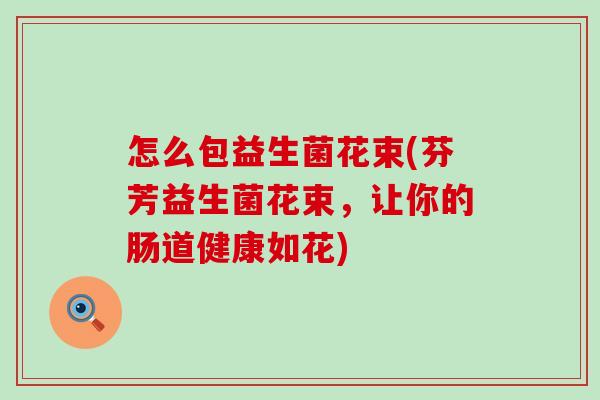 怎么包益生菌花束(芬芳益生菌花束,让你的肠道健康如花) 怎么包益生菌花束(芬芳益生菌花束,让你的肠道健康如花)