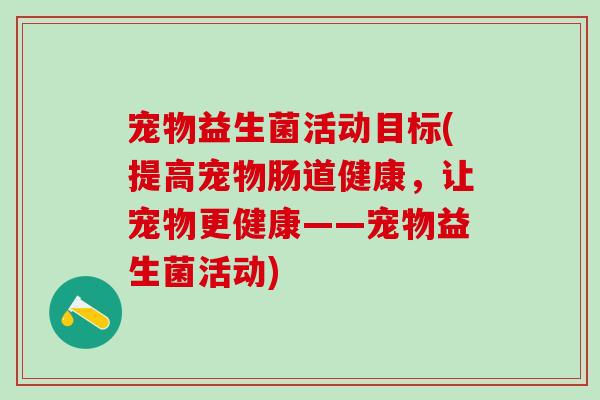 宠物益生菌活动目标(提高宠物肠道健康，让宠物更健康——宠物益生菌活动)