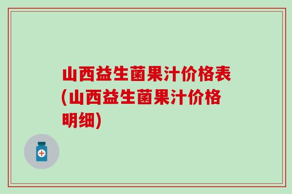 山西益生菌果汁价格表(山西益生菌果汁价格明细)