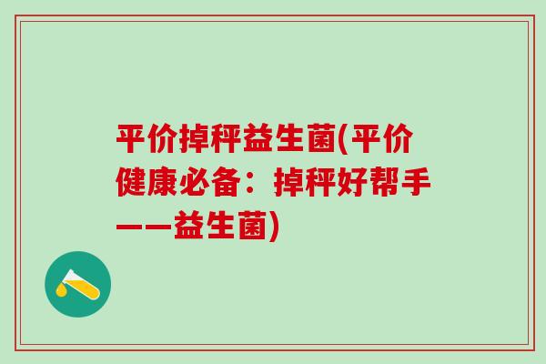 平价掉秤益生菌(平价健康必备:掉秤好帮手——益生菌) 平价掉秤益生菌(平价健康必备:掉秤好帮手——益生菌)