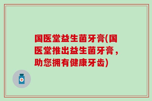 国医堂益生菌牙膏(国医堂推出益生菌牙膏，助您拥有健康牙齿)