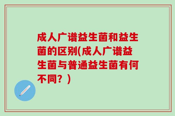 成人广谱益生菌和益生菌的区别(成人广谱益生菌与普通益生菌有何不同？)