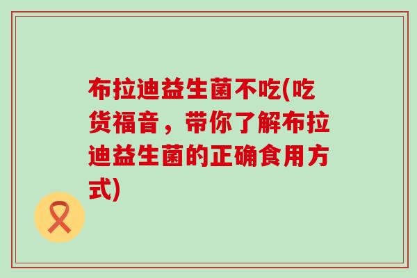 布拉迪益生菌不吃(吃货福音，带你了解布拉迪益生菌的正确食用方式)