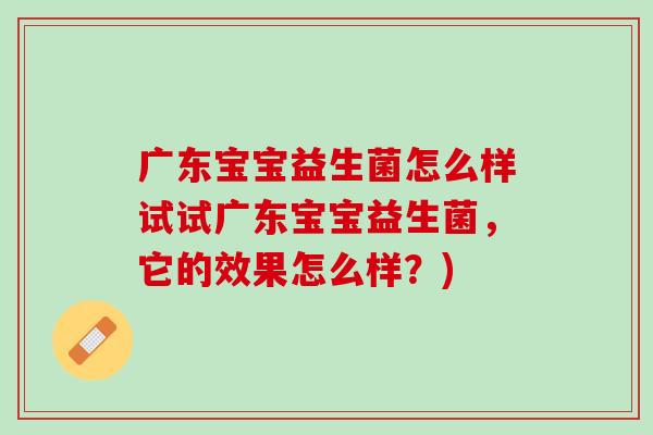广东宝宝益生菌怎么样试试广东宝宝益生菌，它的效果怎么样？)