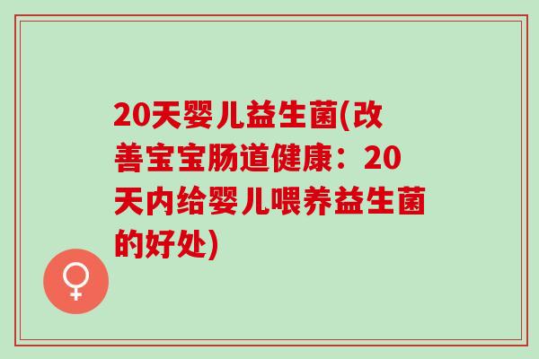 20天婴儿益生菌(改善宝宝肠道健康：20天内给婴儿喂养益生菌的好处)