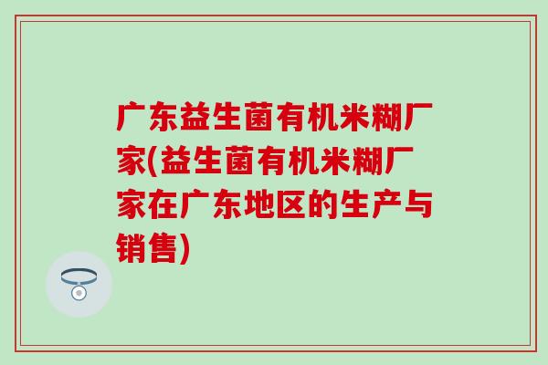 广东益生菌有机米糊厂家(益生菌有机米糊厂家在广东地区的生产与销售)