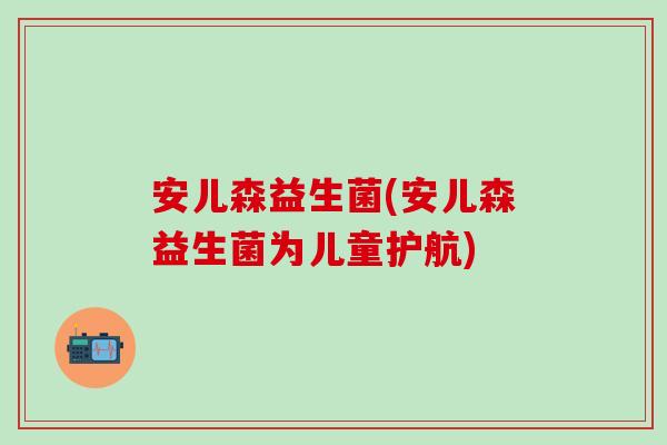 安儿森益生菌(安儿森益生菌为儿童护航)