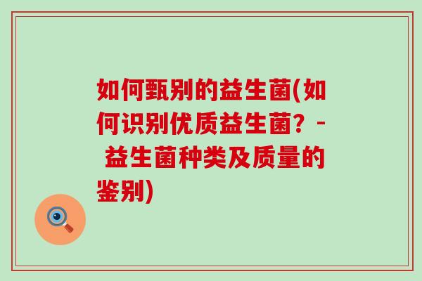 如何甄别的益生菌(如何识别优质益生菌？- 益生菌种类及质量的鉴别)