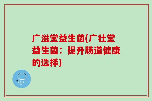 广滋堂益生菌(广壮堂益生菌：提升肠道健康的选择)