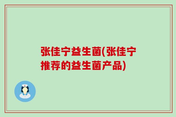 张佳宁益生菌(张佳宁推荐的益生菌产品)