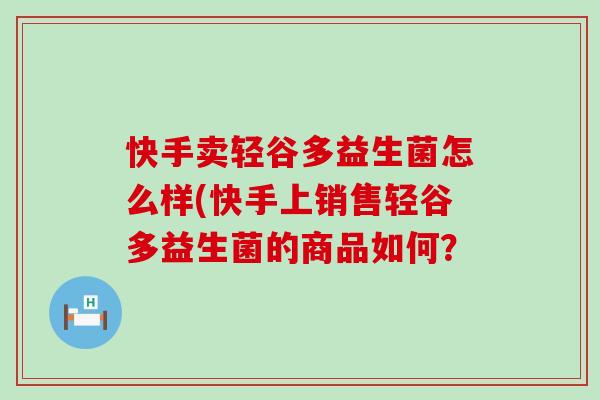 快手卖轻谷多益生菌怎么样(快手上销售轻谷多益生菌的商品如何？