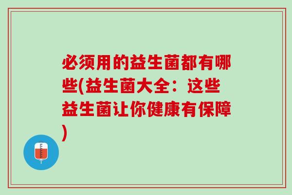 必须用的益生菌都有哪些(益生菌大全：这些益生菌让你健康有保障)
