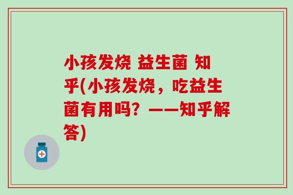 小孩发烧 益生菌 知乎(小孩发烧,吃益生菌有用吗?——知乎解答) 小孩发烧 益生菌 知乎(小孩发烧,吃益生菌有用吗?——知乎解答)