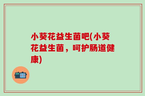 小葵花益生菌吧(小葵花益生菌，呵护肠道健康)