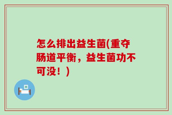 怎么排出益生菌(重夺肠道平衡，益生菌功不可没！)
