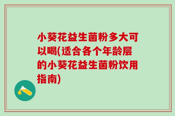 小葵花益生菌粉多大可以喝(适合各个年龄层的小葵花益生菌粉饮用指南)
