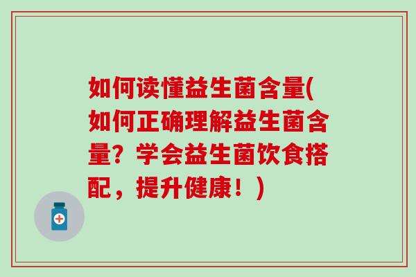 如何读懂益生菌含量(如何正确理解益生菌含量？学会益生菌饮食搭配，提升健康！)