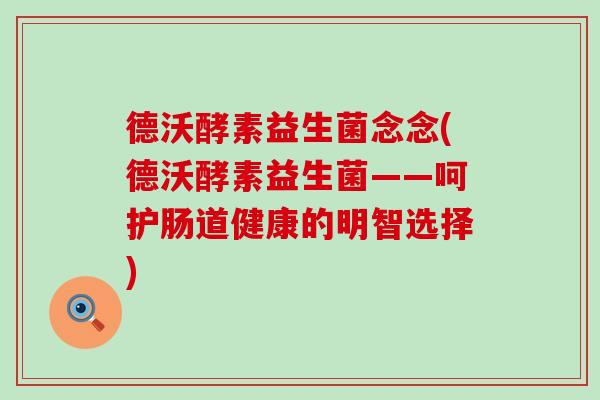 德沃酵素益生菌念念(德沃酵素益生菌——呵护肠道健康的明智选择) 德沃酵素益生菌念念(德沃酵素益生菌——呵护肠道健康的明智选择)