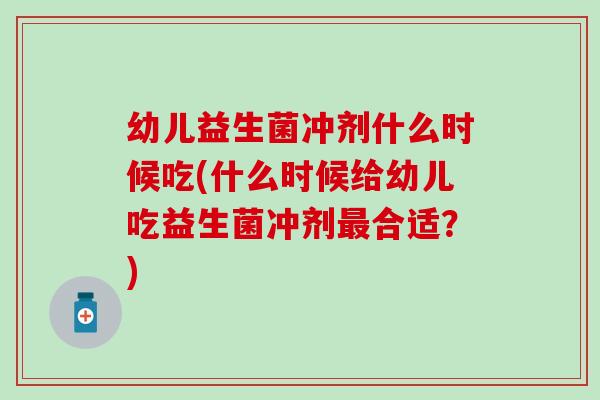 幼儿益生菌冲剂什么时候吃(什么时候给幼儿吃益生菌冲剂最合适？)