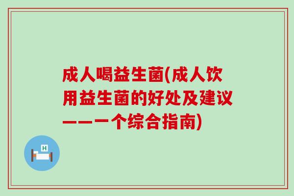 成人喝益生菌(成人饮用益生菌的好处及建议——一个综合指南)