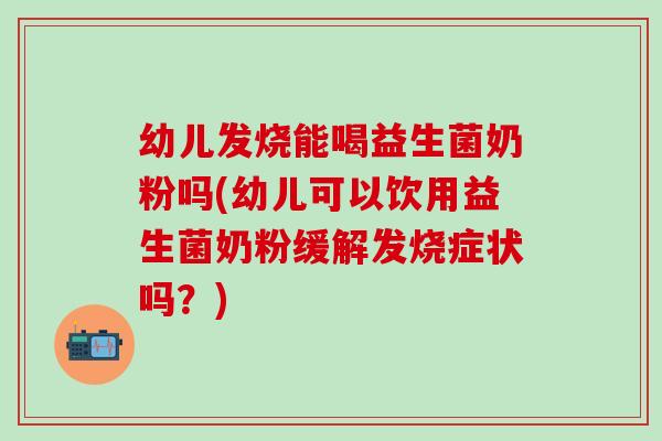 幼儿发烧能喝益生菌奶粉吗(幼儿可以饮用益生菌奶粉缓解发烧症状吗？)