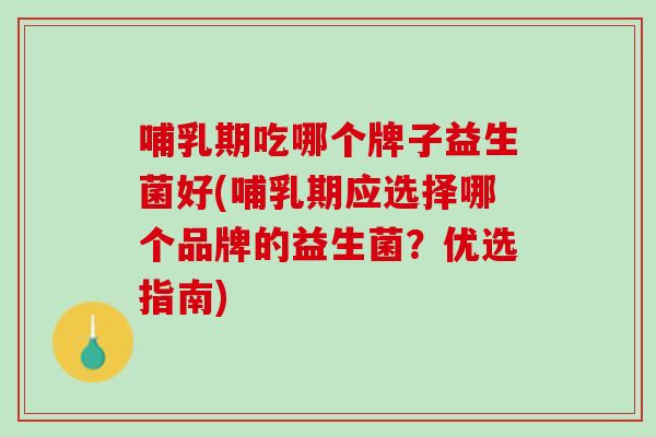 哺乳期吃哪个牌子益生菌好(哺乳期应选择哪个品牌的益生菌？优选指南)