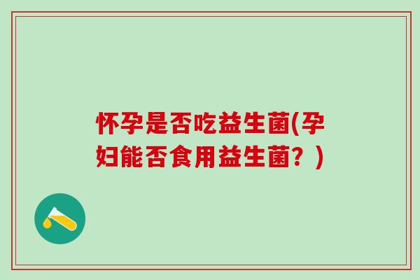 怀孕是否吃益生菌(孕妇能否食用益生菌？)
