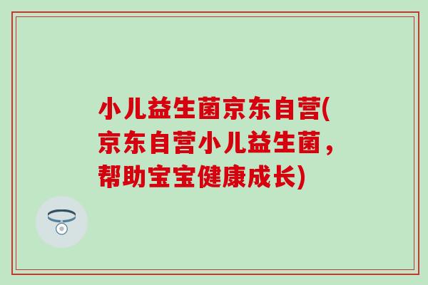 小儿益生菌京东自营(京东自营小儿益生菌，帮助宝宝健康成长)