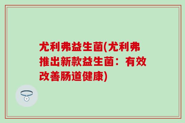 尤利弗益生菌(尤利弗推出新款益生菌：有效改善肠道健康)